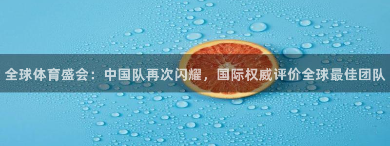 全球体育盛会：中国队再次闪耀，国际权威评价全球最佳团队