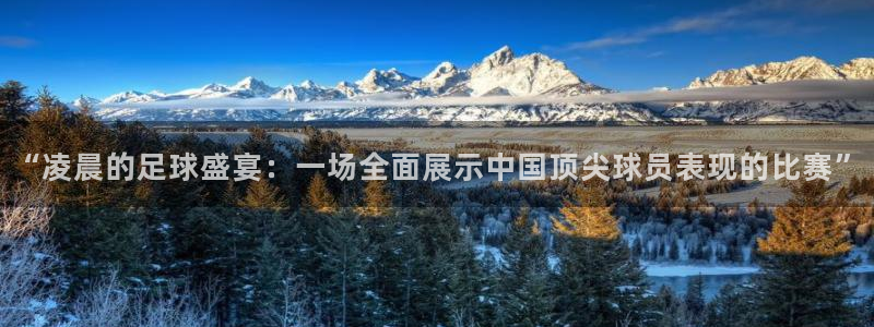 “凌晨的足球盛宴：一场全面展示中国顶尖球员表现的比赛”