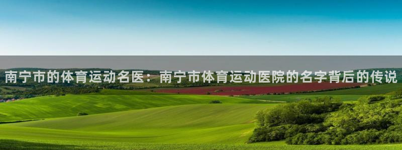 南宁市的体育运动名医：南宁市体育运动医院的名字背后的传说