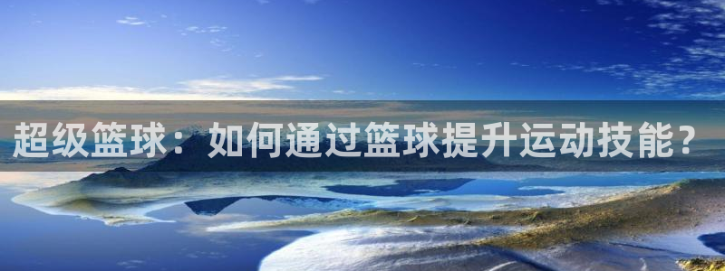超级篮球：如何通过篮球提升运动技能？